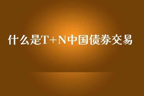 什么是T+N中国债券交易_https://m.gongyisiwang.com_债券咨询_第1张