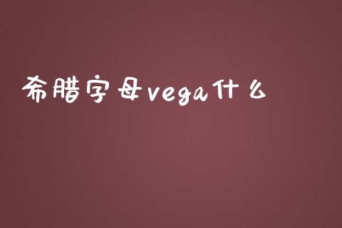 希腊字母vega什么_https://m.gongyisiwang.com_财经咨询_第1张