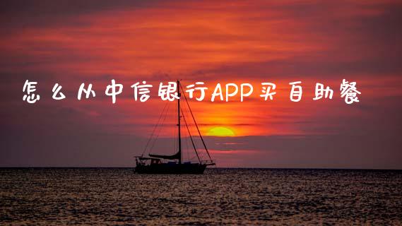 怎么从中信银行APP买自助餐_https://m.gongyisiwang.com_信托投资_第1张