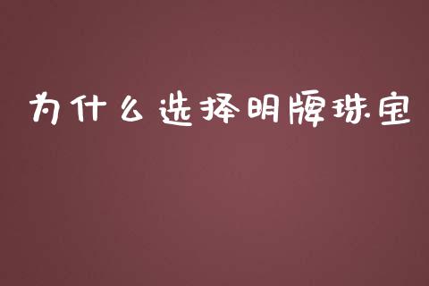 为什么选择明牌珠宝_https://m.gongyisiwang.com_商业资讯_第1张