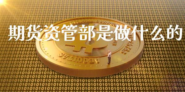 期货资管部是做什么的_https://m.gongyisiwang.com_商业资讯_第1张