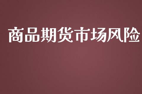 商品期货市场风险_https://m.gongyisiwang.com_财经咨询_第1张