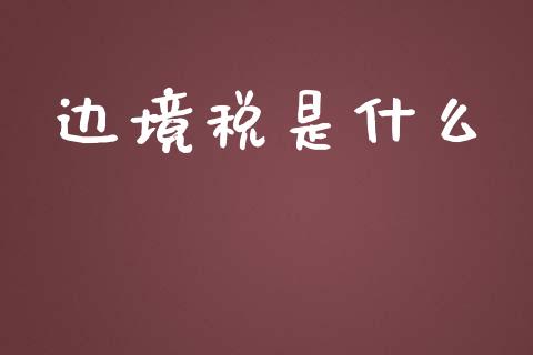 边境税是什么_https://m.gongyisiwang.com_债券咨询_第1张