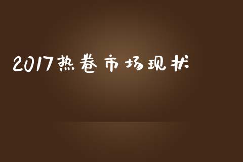 2017热卷市场现状_https://m.gongyisiwang.com_商业资讯_第1张