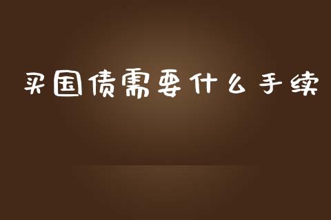 买国债需要什么手续_https://m.gongyisiwang.com_理财产品_第1张