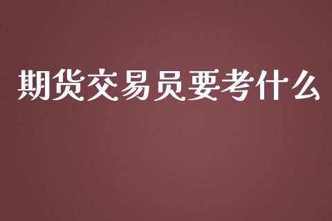 期货交易员要考什么_https://m.gongyisiwang.com_债券咨询_第1张