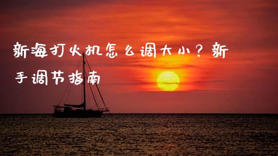 新海打火机怎么调大小？新手调节指南_https://m.gongyisiwang.com_保险理财_第1张