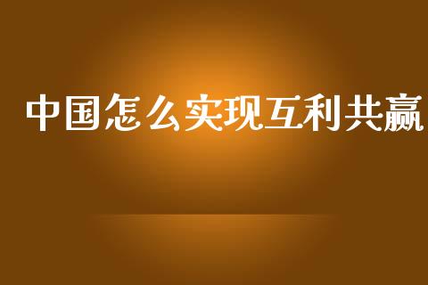 中国怎么实现互利共赢_https://m.gongyisiwang.com_债券咨询_第1张