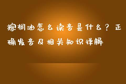 棕榈油怎么读音是什么？正确发音及相关知识详解_https://m.gongyisiwang.com_财经咨询_第1张