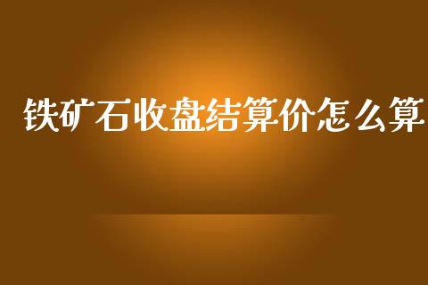 铁矿石收盘结算价怎么算_https://m.gongyisiwang.com_理财投资_第1张