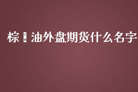 棕榈油外盘期货什么名字_https://m.gongyisiwang.com_财经咨询_第1张