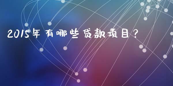 2015年有哪些贷款项目？_https://m.gongyisiwang.com_理财产品_第1张