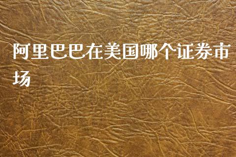 阿里巴巴在美国哪个证券市场_https://m.gongyisiwang.com_债券咨询_第1张