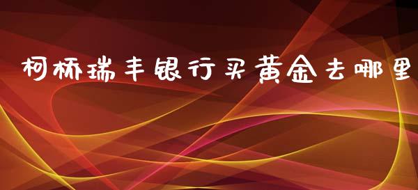 柯桥瑞丰银行买黄金去哪里_https://m.gongyisiwang.com_财经咨询_第1张