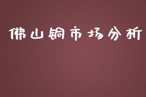 佛山铜市场分析_https://m.gongyisiwang.com_理财投资_第1张