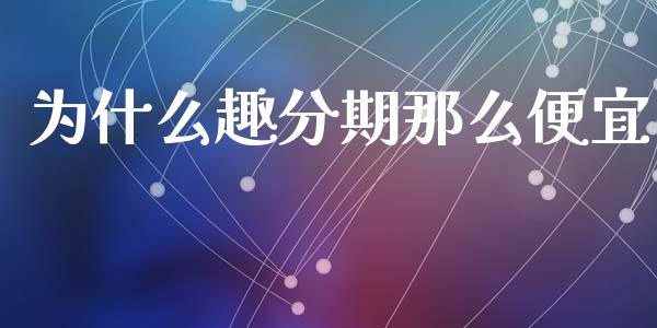 为什么趣分期那么便宜_https://m.gongyisiwang.com_商业资讯_第1张