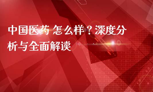 中国医药 怎么样？深度分析与全面解读_https://m.gongyisiwang.com_债券咨询_第1张