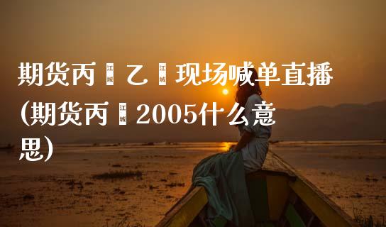 期货丙烯乙烯现场喊单直播(期货丙烯2005什么意思)_https://m.gongyisiwang.com_财经时评_第1张