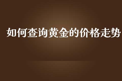 如何查询黄金的价格走势_https://m.gongyisiwang.com_商业资讯_第1张