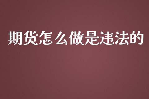 期货怎么做是违法的_https://m.gongyisiwang.com_财经咨询_第1张