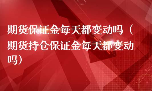 期货保证金每天都变动吗（期货持仓保证金每天都变动吗）_https://m.gongyisiwang.com_保险理财_第1张