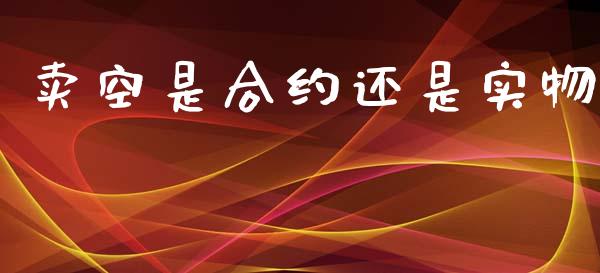 卖空是合约还是实物_https://m.gongyisiwang.com_保险理财_第1张