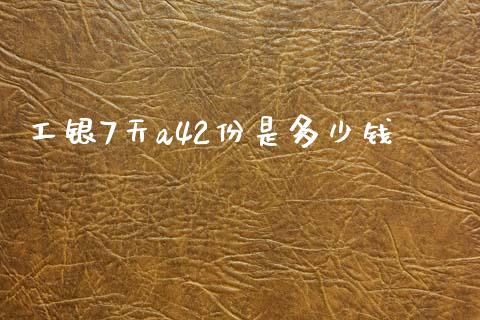 工银7天a42份是多少钱_https://m.gongyisiwang.com_债券咨询_第1张