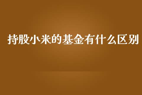 持股小米的基金有什么区别_https://m.gongyisiwang.com_财经时评_第1张