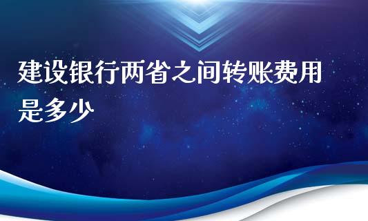 建设银行两省之间转账费用是多少_https://m.gongyisiwang.com_财经时评_第1张