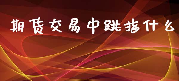 期货交易中跳指什么_https://m.gongyisiwang.com_财经时评_第1张