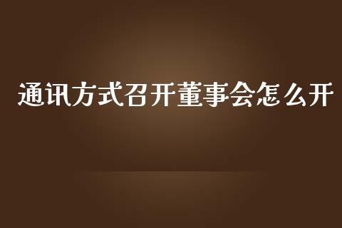 通讯方式召开董事会怎么开_https://m.gongyisiwang.com_信托投资_第1张