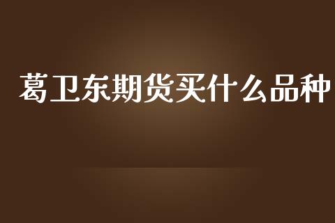 葛卫东期货买什么品种_https://m.gongyisiwang.com_债券咨询_第1张