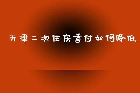 天津二次住房首付如何降低_https://m.gongyisiwang.com_理财投资_第1张