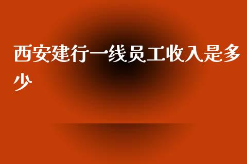 西安建行一线员工收入是多少_https://m.gongyisiwang.com_财经咨询_第1张