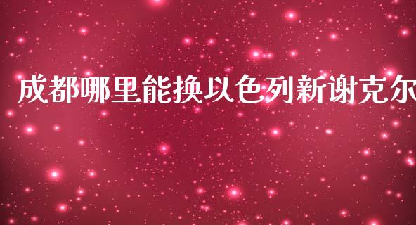 成都哪里能换以色列新谢克尔_https://m.gongyisiwang.com_财经咨询_第1张