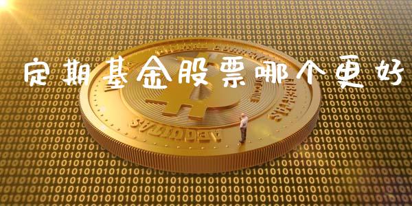 定期基金股票哪个更好_https://m.gongyisiwang.com_财经咨询_第1张