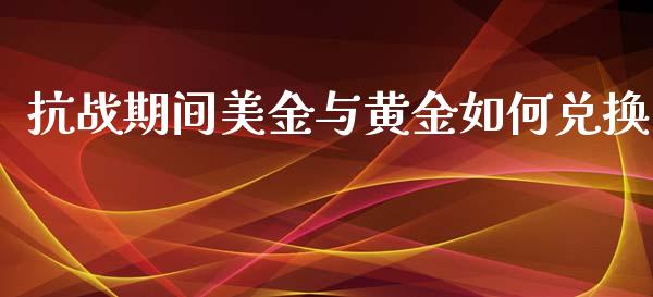 抗战期间美金与黄金如何兑换_https://m.gongyisiwang.com_理财产品_第1张