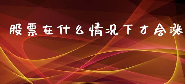 股票在什么情况下才会涨_https://m.gongyisiwang.com_债券咨询_第1张