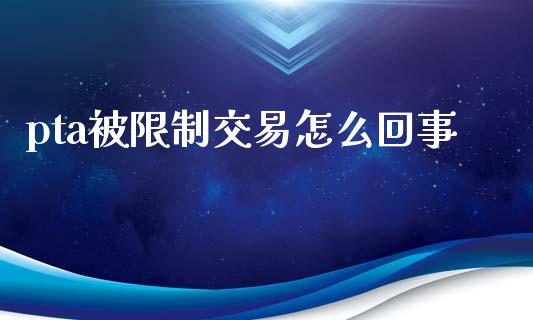 pta被限制交易怎么回事_https://m.gongyisiwang.com_财经咨询_第1张