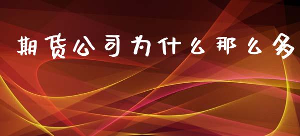 期货公司为什么那么多_https://m.gongyisiwang.com_信托投资_第1张