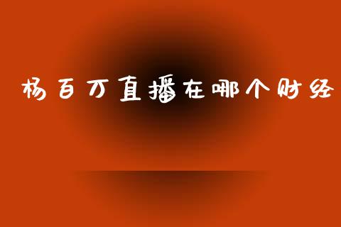 杨百万直播在哪个财经_https://m.gongyisiwang.com_商业资讯_第1张