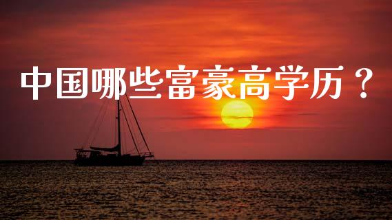 中国哪些富豪高学历？_https://m.gongyisiwang.com_信托投资_第1张