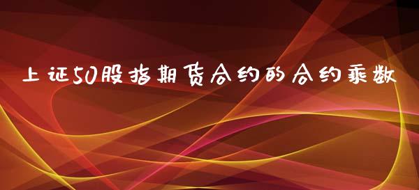 上证50股指期货合约的合约乘数_https://m.gongyisiwang.com_财经咨询_第1张