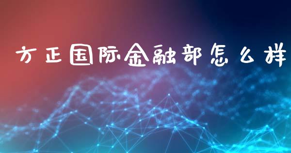 方正国际金融部怎么样_https://m.gongyisiwang.com_财经咨询_第1张