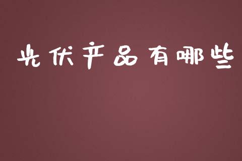 光伏产品有哪些_https://m.gongyisiwang.com_财经时评_第1张