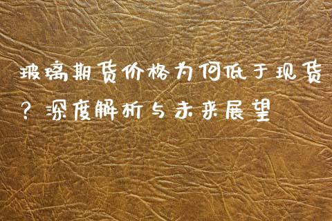 玻璃期货价格为何低于现货？深度解析与未来展望_https://m.gongyisiwang.com_债券咨询_第1张