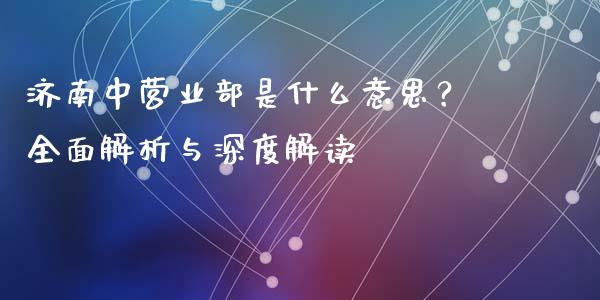 济南中营业部是什么意思？全面解析与深度解读_https://m.gongyisiwang.com_商业资讯_第1张