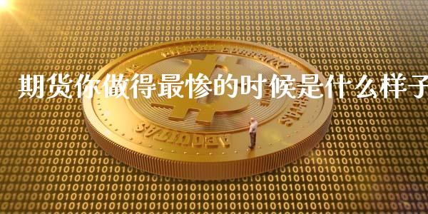 期货你做得最惨的时候是什么样子_https://m.gongyisiwang.com_商业资讯_第1张