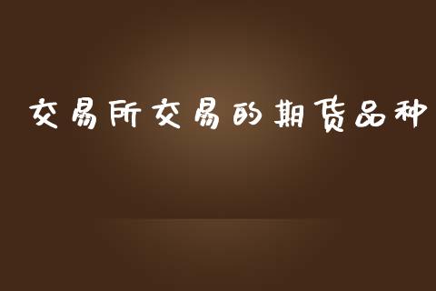 交易所交易的期货品种_https://m.gongyisiwang.com_信托投资_第1张