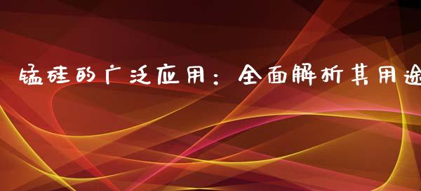 锰硅的广泛应用：全面解析其用途_https://m.gongyisiwang.com_财经咨询_第1张